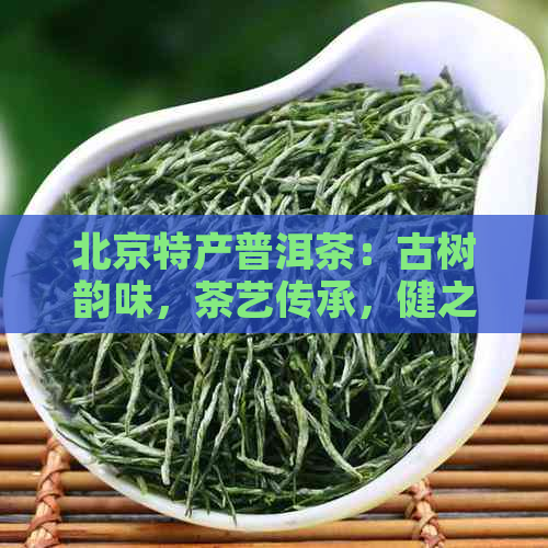 北京特产普洱茶：古树韵味，茶艺传承，健之选