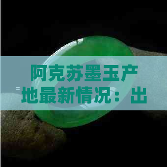 阿克苏墨玉产地最新情况：出墨玉了吗？产量、价格及购买途径一应俱全！