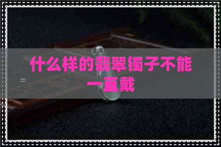 什么样的翡翠镯子不能一直戴