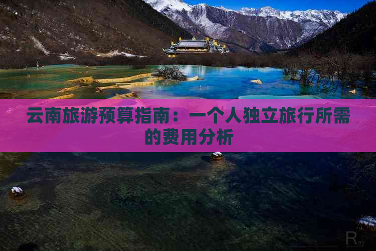 云南旅游预算指南：一个人独立旅行所需的费用分析