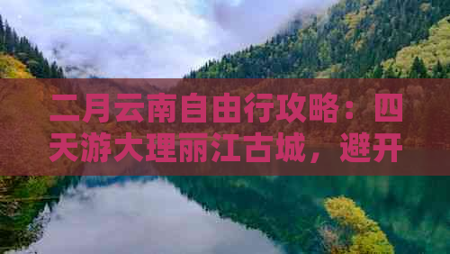 二月云南自由行攻略：四天游大理丽江古城，避开人潮的游玩路线详细建议