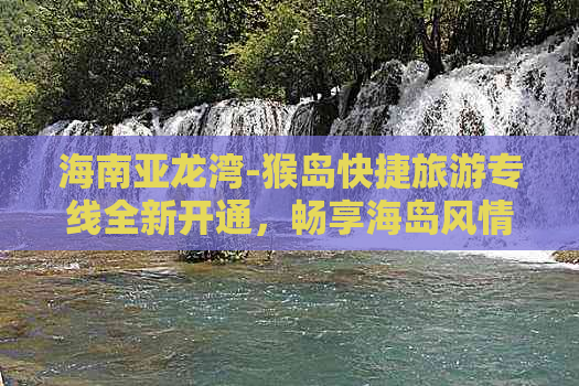 海南亚龙湾-猴岛快捷旅游专线全新开通，畅享海岛风情之旅