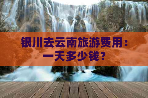 银川去云南旅游费用：一天多少钱？