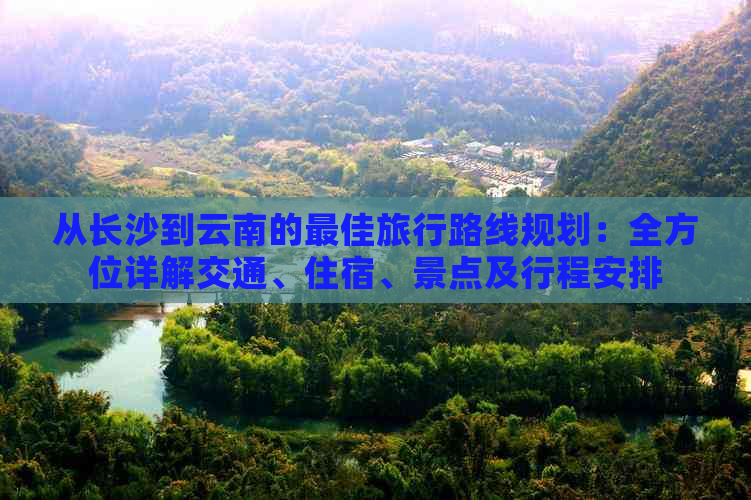 从长沙到云南的更佳旅行路线规划：全方位详解交通、住宿、景点及行程安排