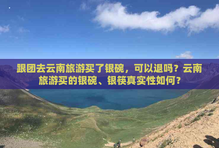 跟团去云南旅游买了银碗，可以退吗？云南旅游买的银碗、银筷真实性如何？