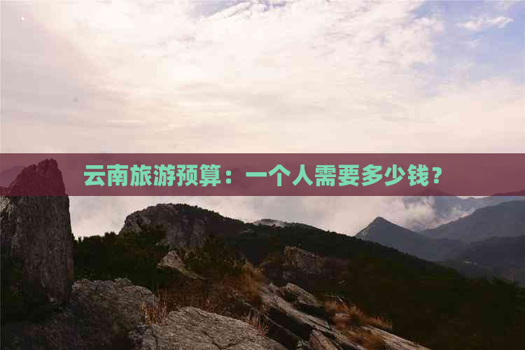 云南旅游预算：一个人需要多少钱？