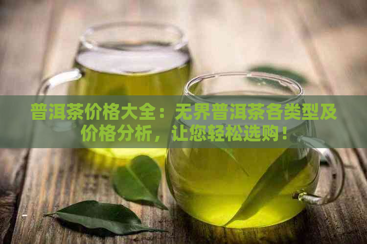 普洱茶价格大全：无界普洱茶各类型及价格分析，让您轻松选购！