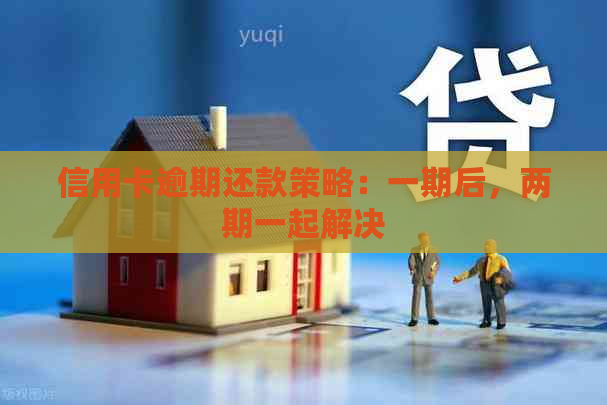 信用卡逾期还款策略：一期后，两期一起解决