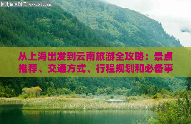 从上海出发到云南旅游全攻略：景点推荐、交通方式、行程规划和必备事项