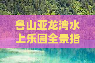 鲁山亚龙湾水上乐园全景指南：门票价格、开放时间、游玩攻略及设施介绍