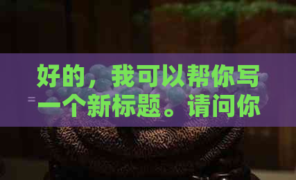 好的，我可以帮你写一个新标题。请问你想要加入哪些关键词呢？