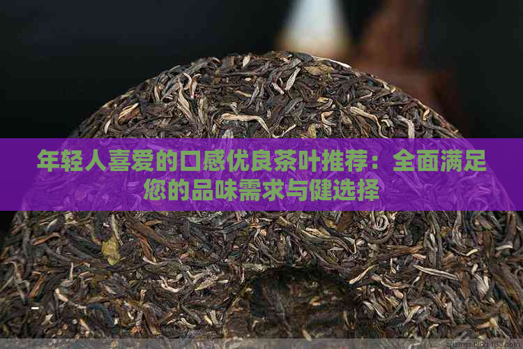 年轻人喜爱的口感优良茶叶推荐：全面满足您的品味需求与健选择