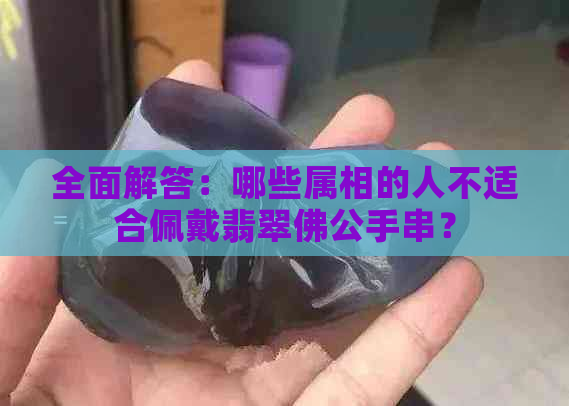 全面解答：哪些属相的人不适合佩戴翡翠佛公手串？