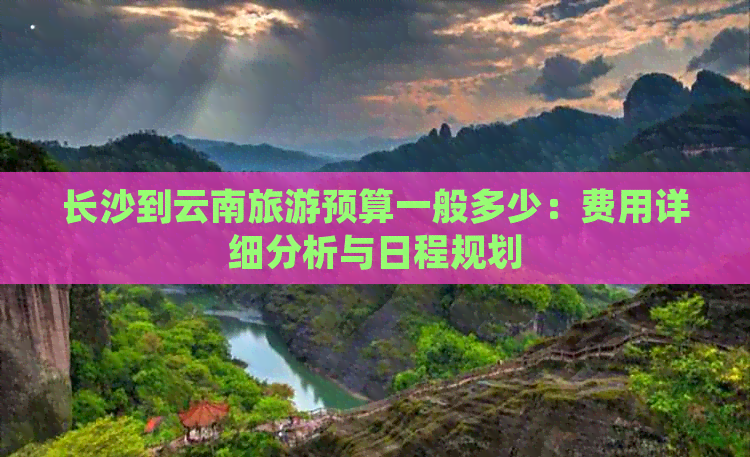 长沙到云南旅游预算一般多少：费用详细分析与日程规划