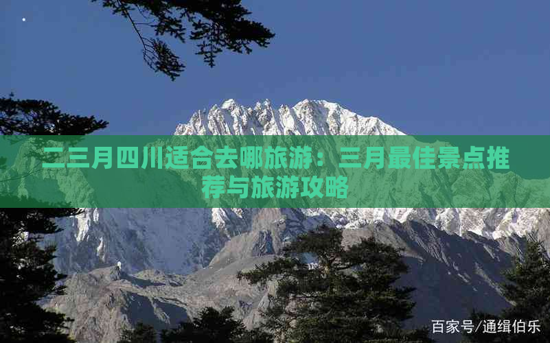 二三月四川适合去哪旅游：三月更佳景点推荐与旅游攻略