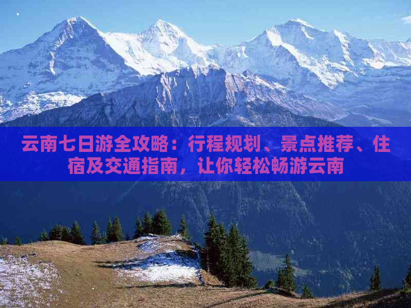 云南七日游全攻略：行程规划、景点推荐、住宿及交通指南，让你轻松畅游云南