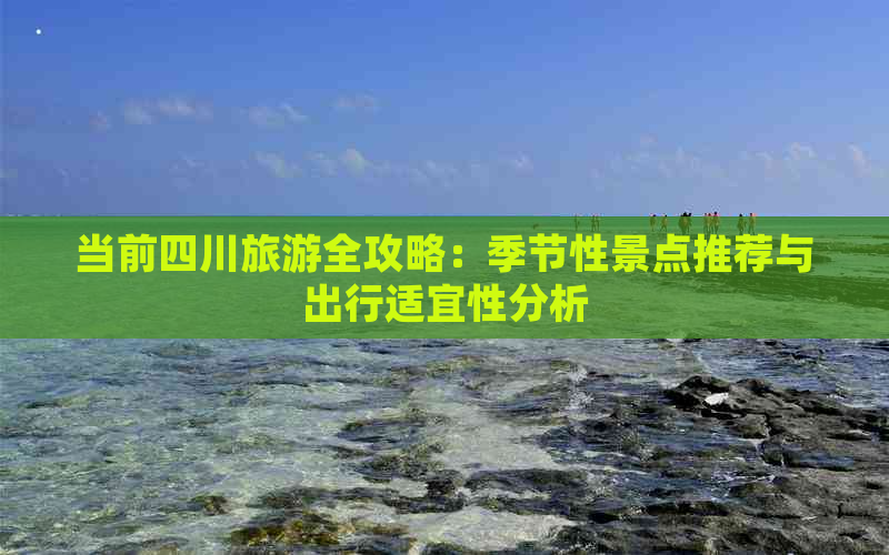 当前四川旅游全攻略：季节性景点推荐与出行适宜性分析