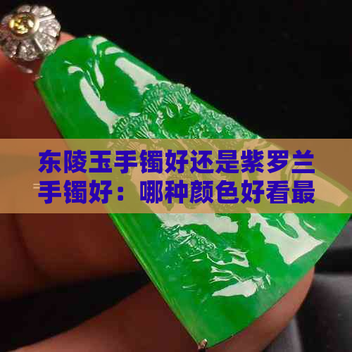 东陵玉手镯好还是紫罗兰手镯好：哪种颜色好看最值钱？