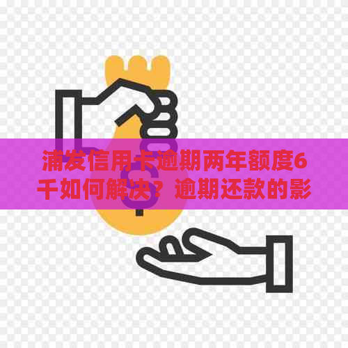 浦发信用卡逾期两年额度6千如何解决？逾期还款的影响及解决方案详解