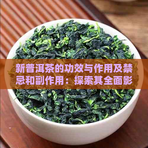 新普洱茶的功效与作用及禁忌和副作用：探索其全面影响