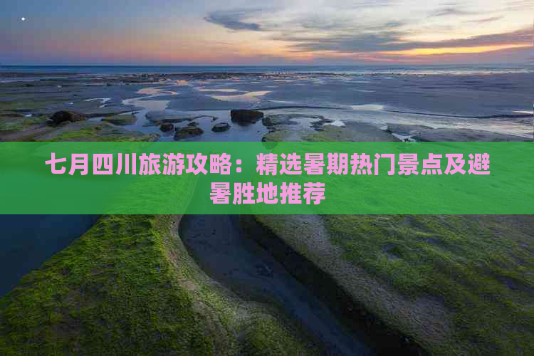 七月四川旅游攻略：精选暑期热门景点及避暑胜地推荐