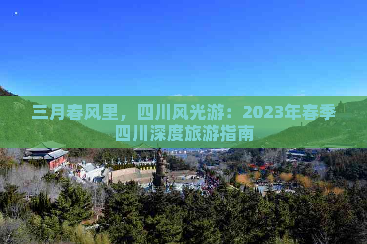 三月春风里，四川风光游：2023年春季四川深度旅游指南