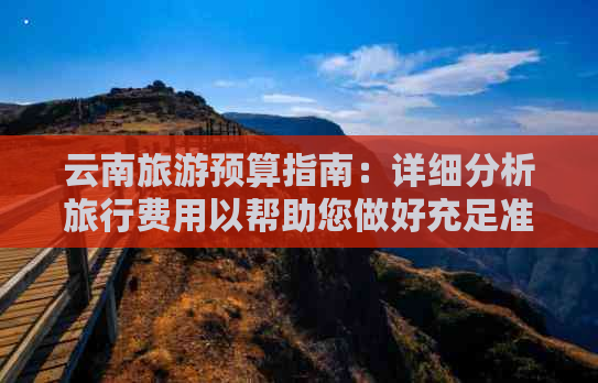 云南旅游预算指南：详细分析旅行费用以帮助您做好充足准备