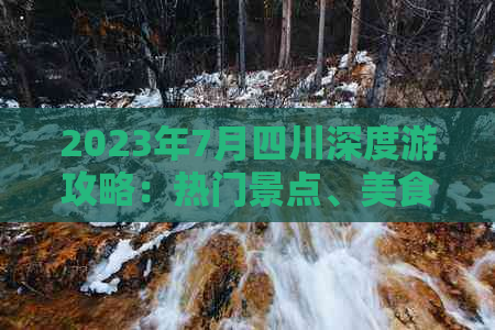 2023年7月四川深度游攻略：热门景点、美食推荐与实用出行指南