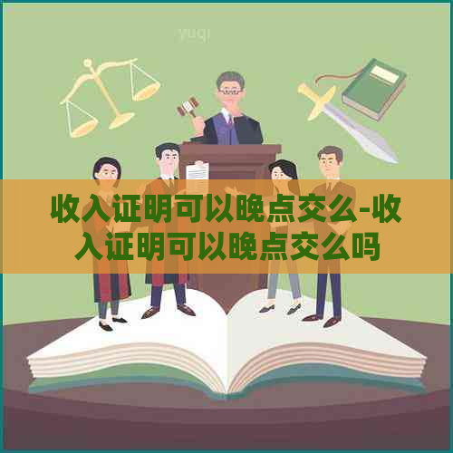 收入证明可以晚点交么-收入证明可以晚点交么吗