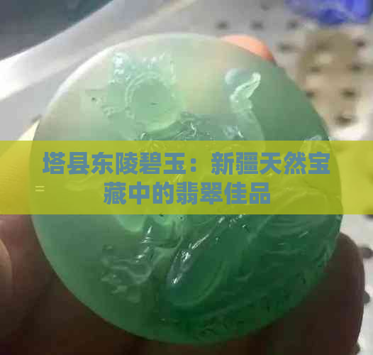 塔县东陵碧玉：新疆天然宝藏中的翡翠佳品