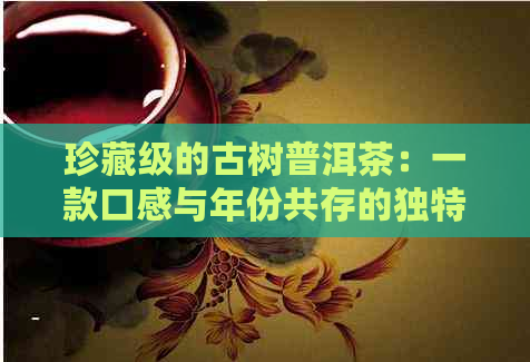 珍藏级的古树普洱茶：一款口感与年份共存的独特饮品