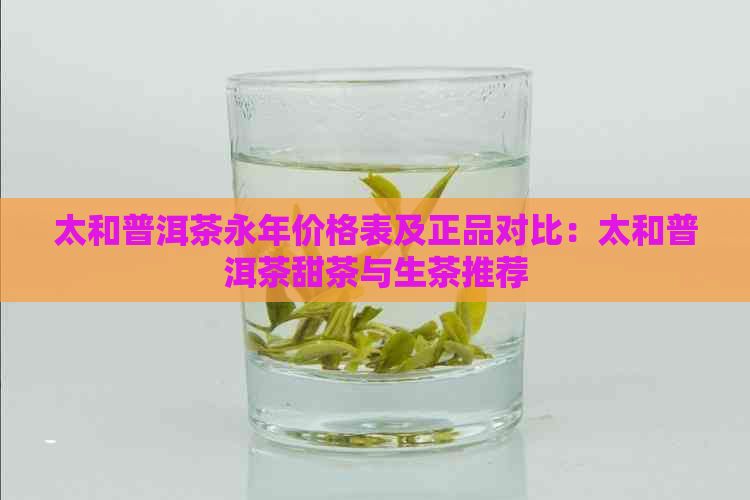 太和普洱茶永年价格表及正品对比：太和普洱茶甜茶与生茶推荐