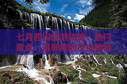 七月四川旅游攻略：热门景点、避暑胜地及当地特色活动一览