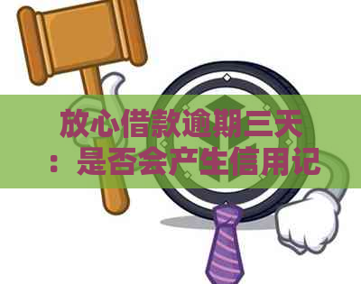 放心借款逾期三天：是否会产生信用记录影响？