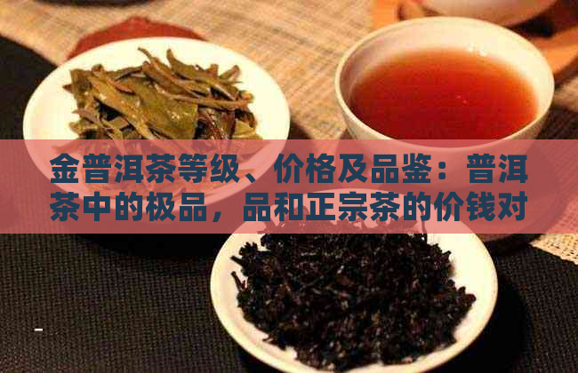 金普洱茶等级、价格及品鉴：普洱茶中的极品，品和正宗茶的价钱对比。