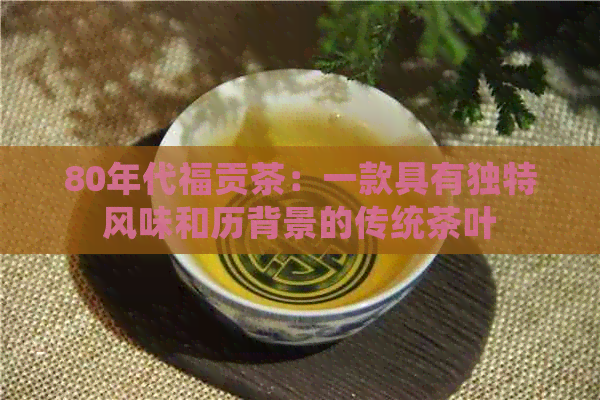 80年代福贡茶：一款具有独特风味和历背景的传统茶叶