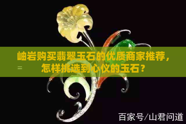 岫岩购买翡翠玉石的优质商家推荐，怎样挑选到心仪的玉石？