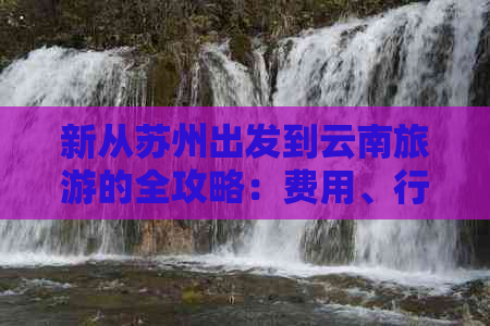 新从苏州出发到云南旅游的全攻略：费用、行程、住宿一应俱全！