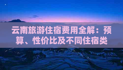 云南旅游住宿费用全解：预算、性价比及不同住宿类型的价格分析