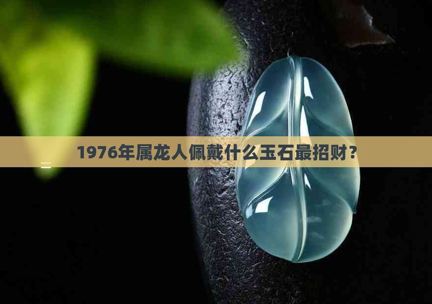 1976年属龙人佩戴什么玉石最招财？