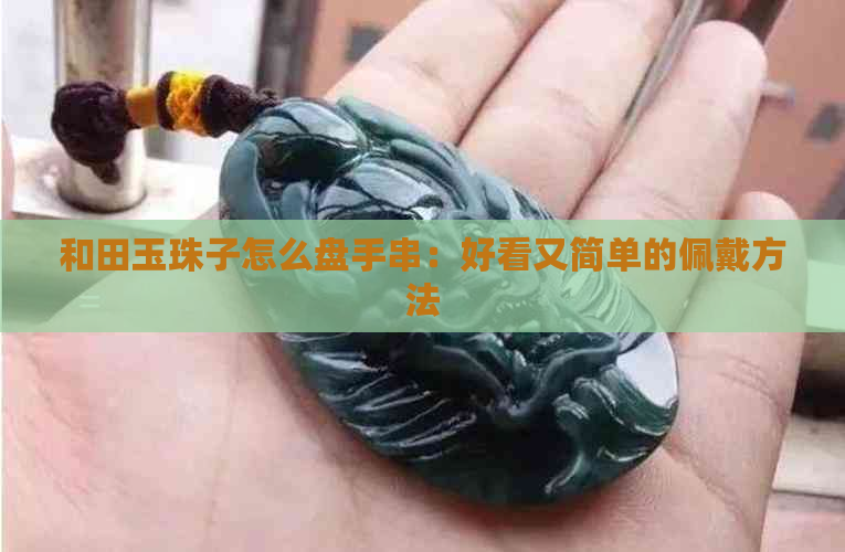 和田玉珠子怎么盘手串：好看又简单的佩戴方法