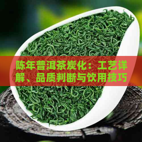 陈年普洱茶炭化：工艺详解、品质判断与饮用技巧