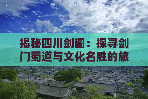 揭秘四川剑阁：探寻剑门蜀道与文化名胜的旅游景点精华