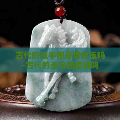 古代的玉手镯是真的玉吗-古代的玉手镯值钱吗