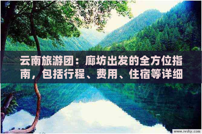 云南旅游团：廊坊出发的全方位指南，包括行程、费用、住宿等详细信息