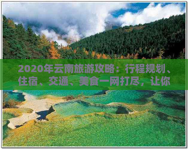 2020年云南旅游攻略：行程规划、住宿、交通、美食一网打尽，让你畅游无忧！