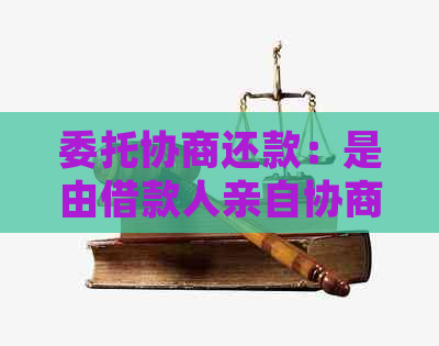 委托协商还款：是由借款人亲自协商还是由受托人代为处理？解答所有相关疑问