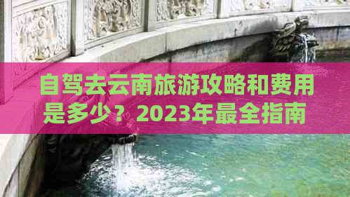 自驾去云南旅游攻略和费用是多少？2023年最全指南