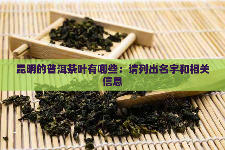 昆明的普洱茶叶有哪些：请列出名字和相关信息