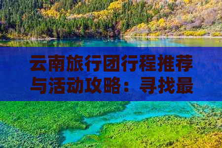 云南旅行团行程推荐与活动攻略：寻找更佳玩乐目的地与团队互动项目